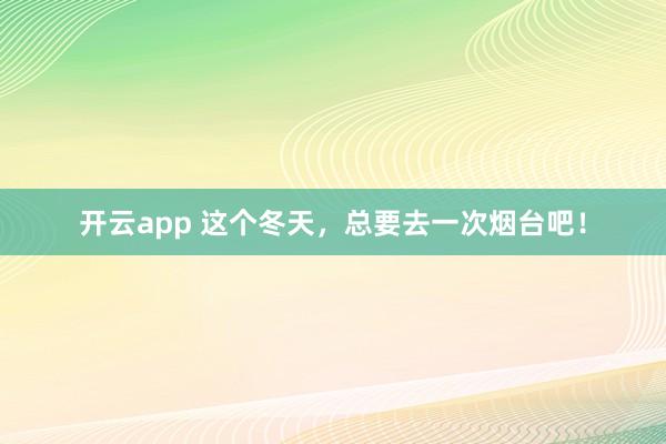 开云app 这个冬天，总要去一次烟台吧！