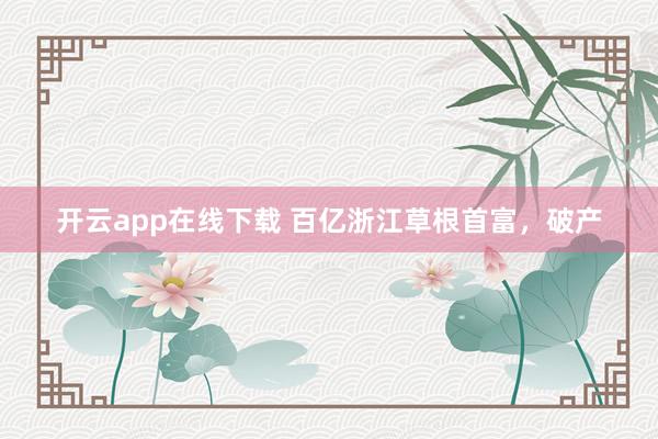 开云app在线下载 百亿浙江草根首富，破产