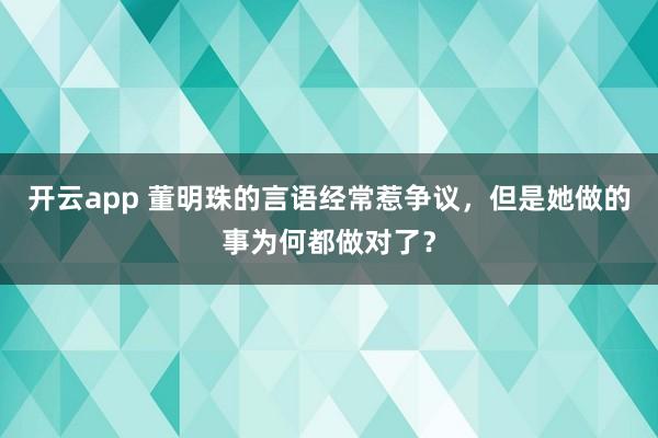 开云app 董明珠的言语经常惹争议，但是她做的事为何都做对了？