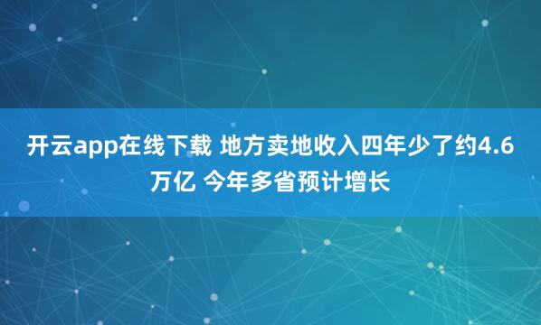 开云app在线下载 地方卖地收入四年少了约4.6万亿 今年多省预计增长