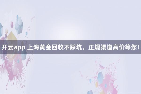开云app 上海黄金回收不踩坑，正规渠道高价等您！