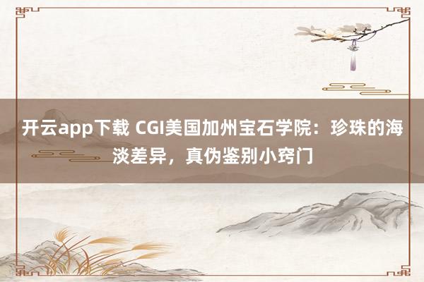 开云app下载 CGI美国加州宝石学院：珍珠的海淡差异，真伪鉴别小窍门