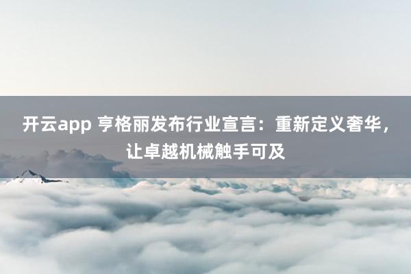开云app 亨格丽发布行业宣言：重新定义奢华，让卓越机械触手可及