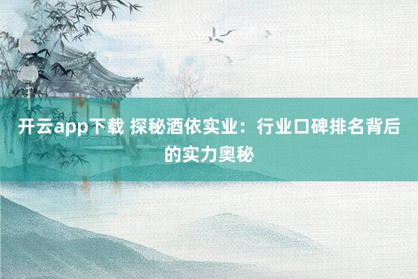 开云app下载 探秘酒依实业：行业口碑排名背后的实力奥秘