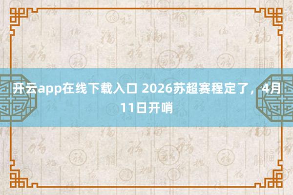开云app在线下载入口 2026苏超赛程定了，4月11日开哨