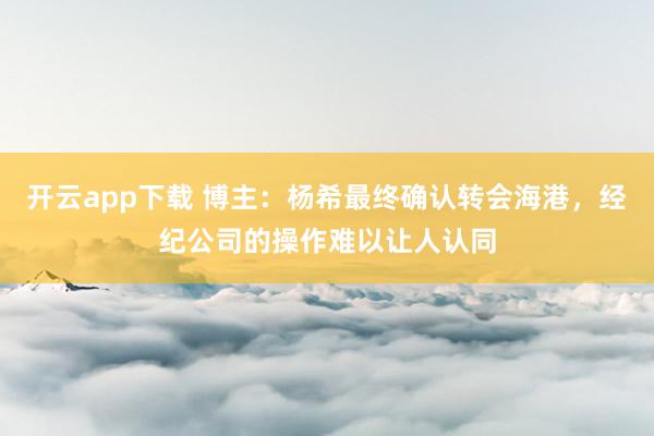 开云app下载 博主：杨希最终确认转会海港，经纪公司的操作难以让人认同