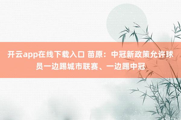 开云app在线下载入口 苗原：中冠新政策允许球员一边踢城市联赛、一边踢中冠