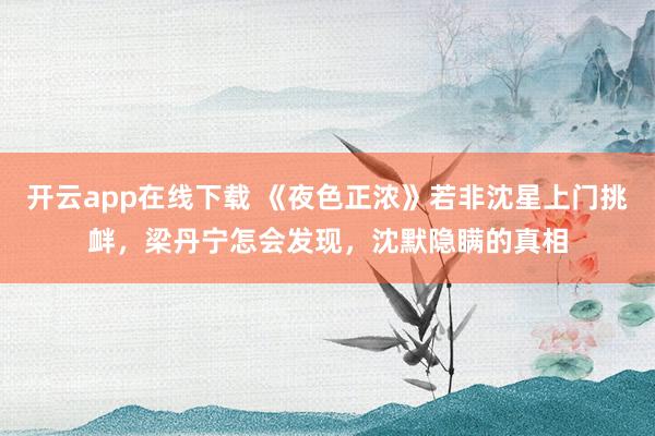 开云app在线下载 《夜色正浓》若非沈星上门挑衅，梁丹宁怎会发现，沈默隐瞒的真相
