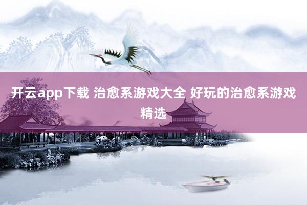 开云app下载 治愈系游戏大全 好玩的治愈系游戏精选
