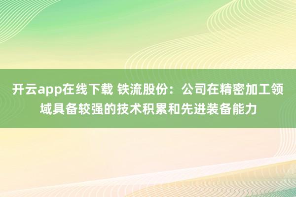 开云app在线下载 铁流股份：公司在精密加工领域具备较强的技术积累和先进装备能力