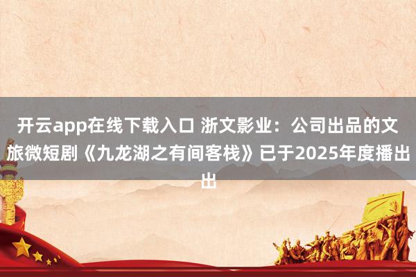 开云app在线下载入口 浙文影业：公司出品的文旅微短剧《九龙湖之有间客栈》已于2025年度播出