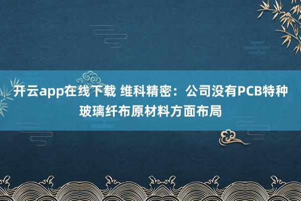 开云app在线下载 维科精密：公司没有PCB特种玻璃纤布原材料方面布局