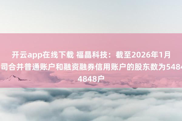 开云app在线下载 福晶科技：截至2026年1月底公司合并普通账户和融资融券信用账户的股东数为54848户