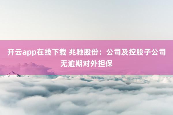开云app在线下载 兆驰股份：公司及控股子公司无逾期对外担保