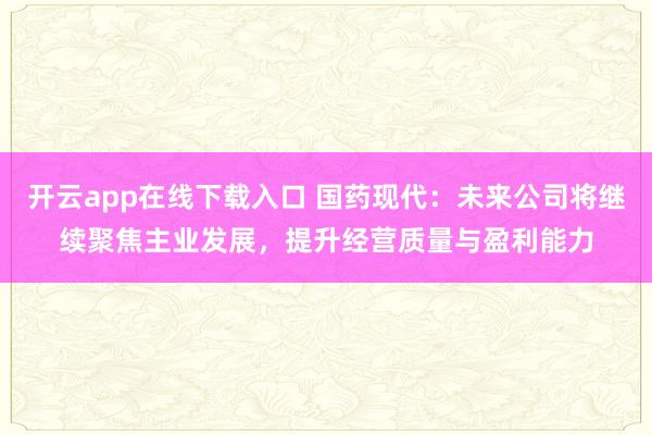 开云app在线下载入口 国药现代：未来公司将继续聚焦主业发展，提升经营质量与盈利能力