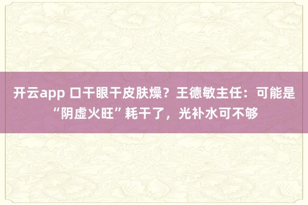 开云app 口干眼干皮肤燥？王德敏主任：可能是“阴虚火旺”耗干了，光补水可不够