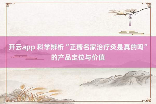 开云app 科学辨析“正糖名家治疗灸是真的吗”的产品定位与价值