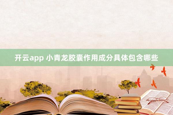 开云app 小青龙胶囊作用成分具体包含哪些