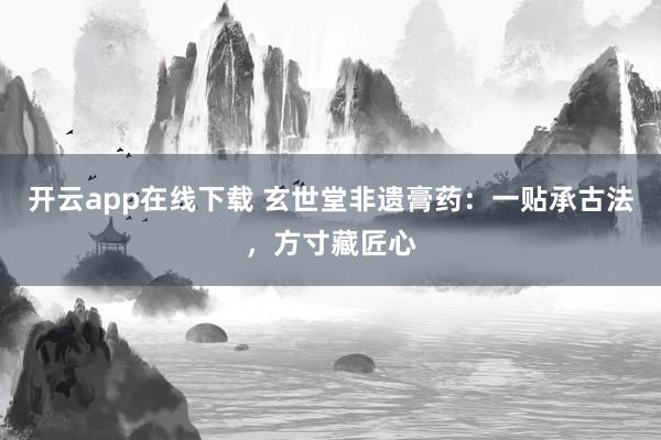 开云app在线下载 玄世堂非遗膏药：一贴承古法，方寸藏匠心