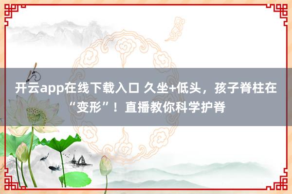 开云app在线下载入口 久坐+低头，孩子脊柱在“变形”！直播教你科学护脊