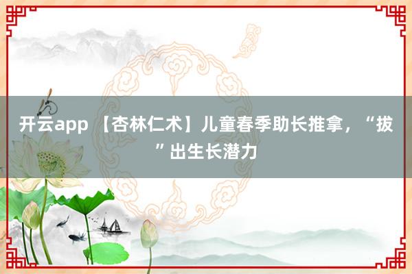 开云app 【杏林仁术】儿童春季助长推拿，“拔”出生长潜力