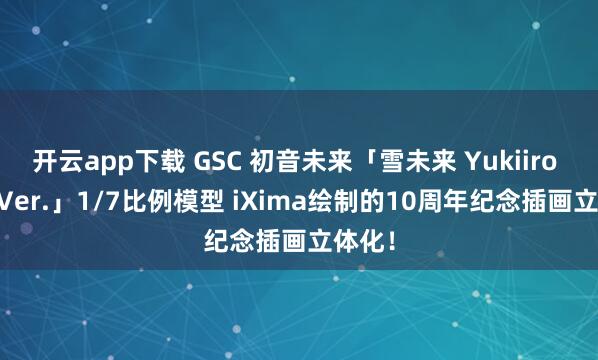 开云app下载 GSC 初音未来「雪未来 Yukiiro Pop Ver.」1/7比例模型 iXima绘制的10周年纪念插画立体化！
