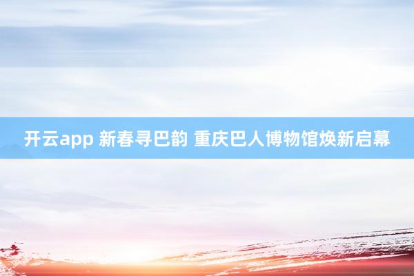 开云app 新春寻巴韵 重庆巴人博物馆焕新启幕