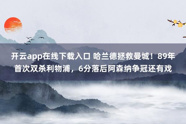 开云app在线下载入口 哈兰德拯救曼城！89年首次双杀利物浦，6分落后阿森纳争冠还有戏