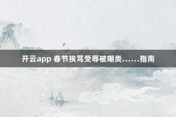 开云app 春节挨骂受辱被嘲类……指南