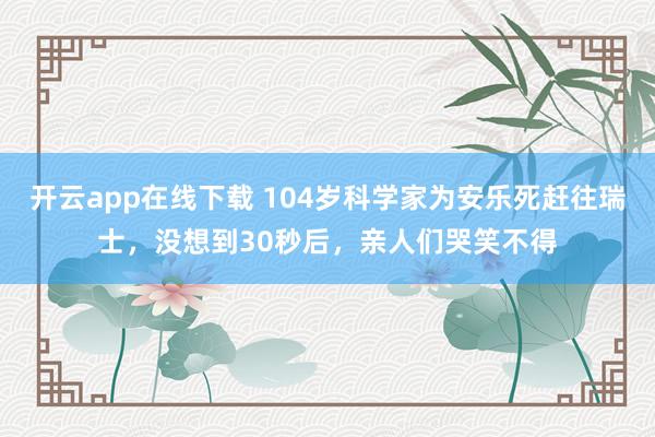 开云app在线下载 104岁科学家为安乐死赶往瑞士，没想到30秒后，亲人们哭笑不得