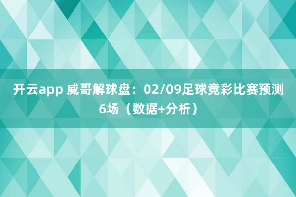 开云app 威哥解球盘：02/09足球竞彩比赛预测6场（数据+分析）