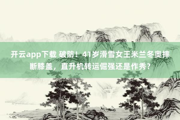 开云app下载 破防！41岁滑雪女王米兰冬奥摔断膝盖，直升机转运倔强还是作秀？