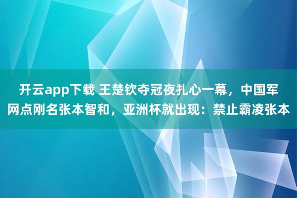 开云app下载 王楚钦夺冠夜扎心一幕，中国军网点刚名张本智和，亚洲杯就出现：禁止霸凌张本