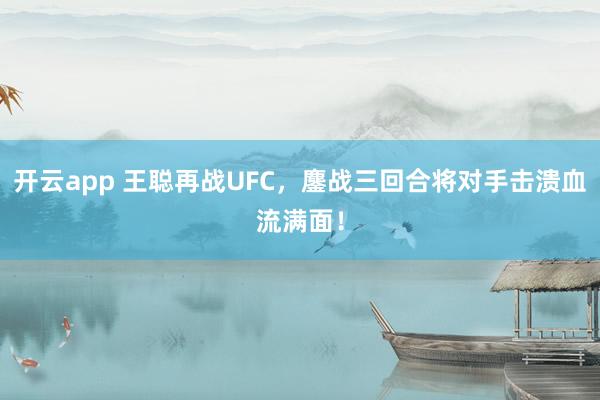 开云app 王聪再战UFC，鏖战三回合将对手击溃血流满面！