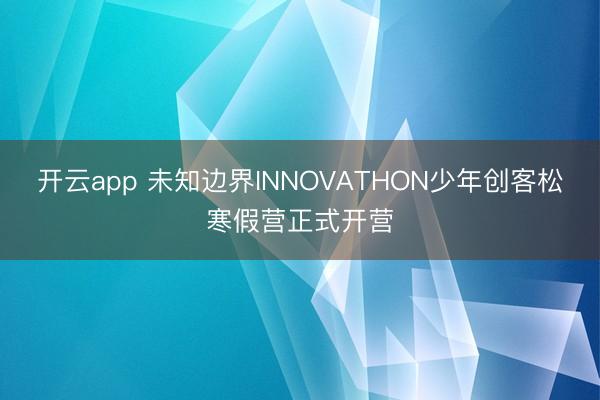 开云app 未知边界INNOVATHON少年创客松寒假营正式开营