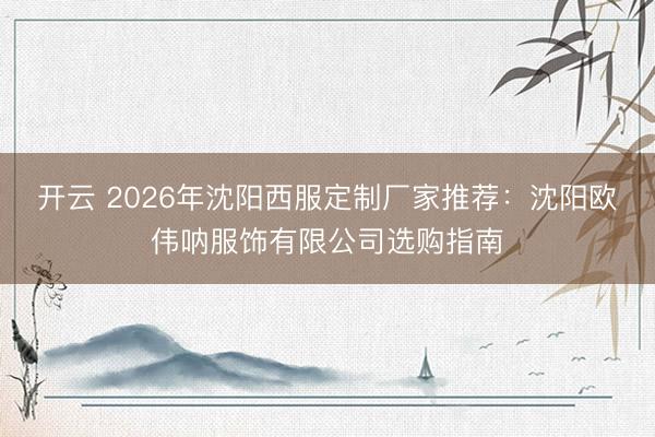 开云 2026年沈阳西服定制厂家推荐：沈阳欧伟呐服饰有限公司选购指南