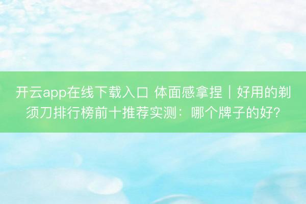 开云app在线下载入口 体面感拿捏｜好用的剃须刀排行榜前十推荐实测：哪个牌子的好？