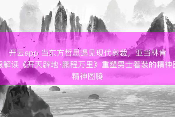 开云app 当东方哲思遇见现代剪裁，亚当林肯西服解读《开天辟地·鹏程万里》重塑男士着装的精神图腾