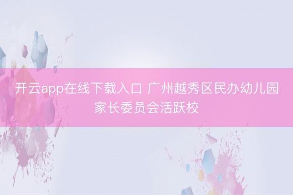 开云app在线下载入口 广州越秀区民办幼儿园家长委员会活跃校