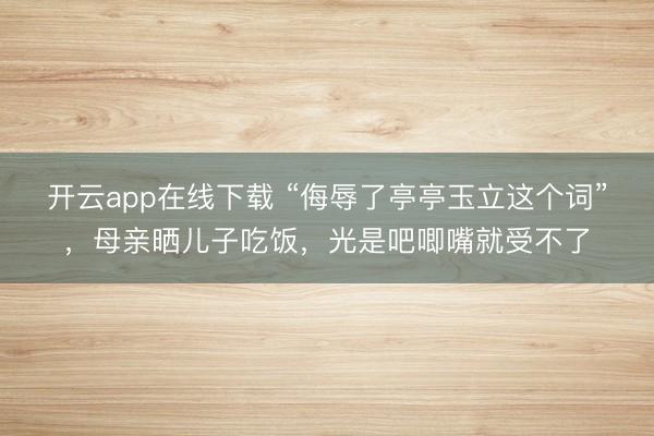 开云app在线下载 “侮辱了亭亭玉立这个词”,母亲晒儿子吃饭,光是吧唧嘴就受不了