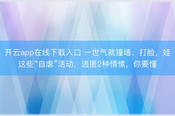 开云app在线下载入口 一世气就撞墙、打脸,娃这些“自虐”活动,逃匿2种情愫,你要懂
