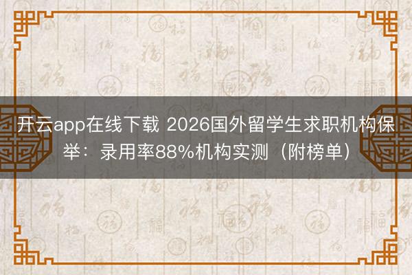 开云app在线下载 2026国外留学生求职机构保举:录用率88%机构实测(附榜单)