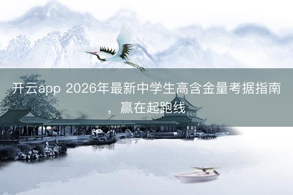 开云app 2026年最新中学生高含金量考据指南，赢在起跑线