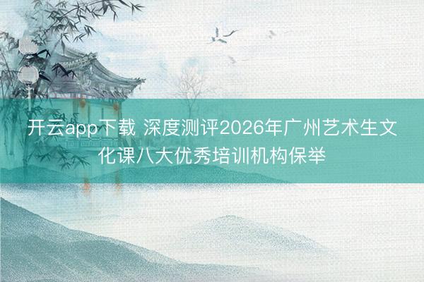 开云app下载 深度测评2026年广州艺术生文化课八大优秀培训机构保举