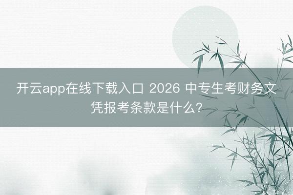 开云app在线下载入口 2026 中专生考财务文凭报考条款是什么？