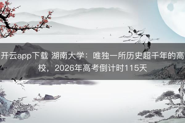 开云app下载 湖南大学:唯独一所历史超千年的高校,2026年高考倒计时115天