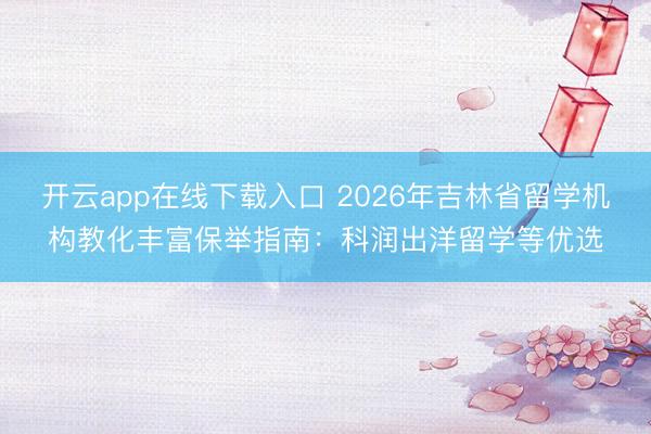 开云app在线下载入口 2026年吉林省留学机构教化丰富保举指南：科润出洋留学等优选