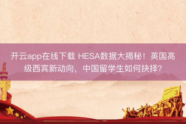 开云app在线下载 HESA数据大揭秘！英国高级西宾新动向，中国留学生如何抉择？
