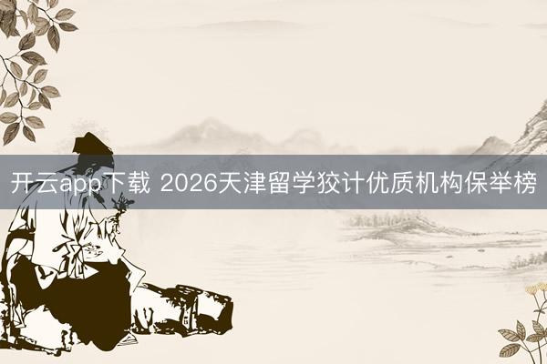 开云app下载 2026天津留学狡计优质机构保举榜