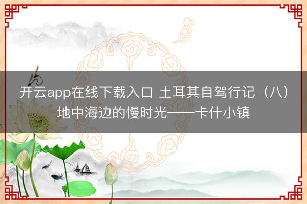 开云app在线下载入口 土耳其自驾行记（八）地中海边的慢时光——卡什小镇